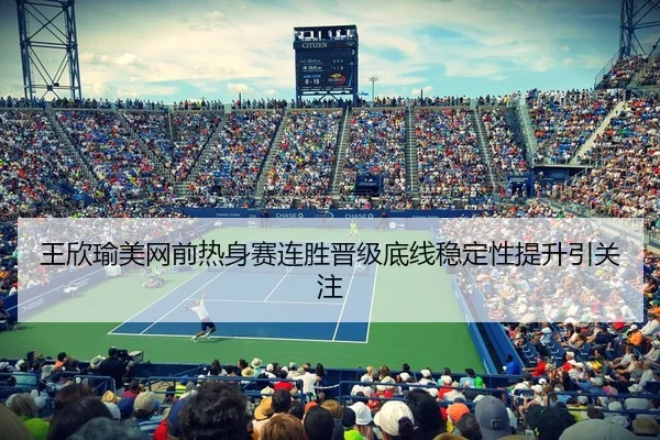 王欣瑜美网前热身赛连胜晋级底线稳定性提升引关注