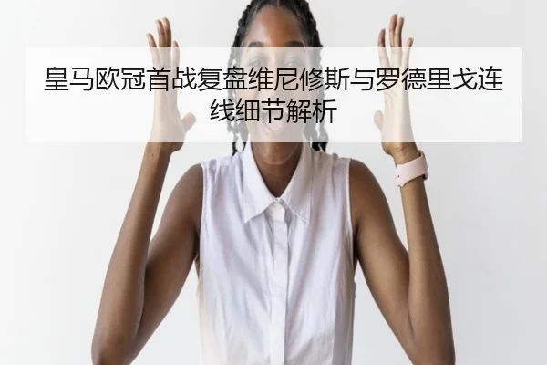 皇马欧冠首战复盘维尼修斯与罗德里戈连线细节解析